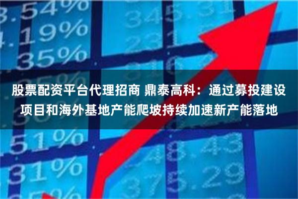 股票配资平台代理招商 鼎泰高科:通过募投建设项目和海外基地产能爬坡持续加速新产能落地