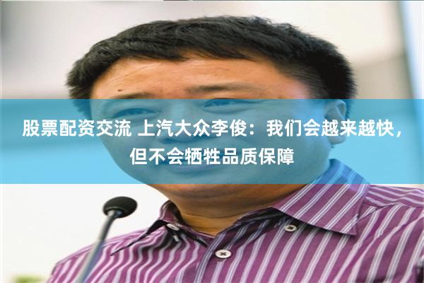 股票配资交流 上汽大众李俊：我们会越来越快，但不会牺牲品质保障