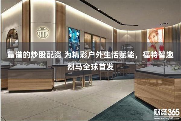 靠谱的炒股配资 为精彩户外生活赋能，福特智趣烈马全球首发
