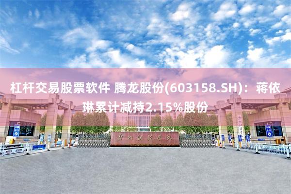 杠杆交易股票软件 腾龙股份(603158.SH)：蒋依琳累计减持2.15%股份