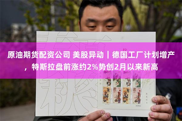原油期货配资公司 美股异动｜德国工厂计划增产，特斯拉盘前涨约2%势创2月以来新高