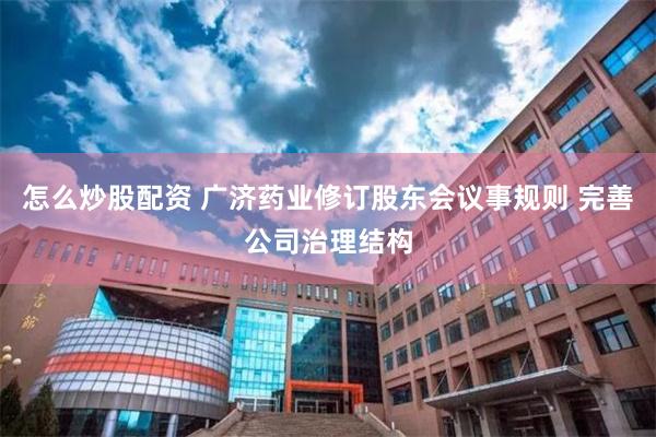 怎么炒股配资 广济药业修订股东会议事规则 完善公司治理结构