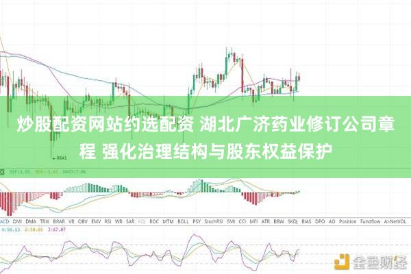 炒股配资网站约选配资 湖北广济药业修订公司章程 强化治理结构与股东权益保护