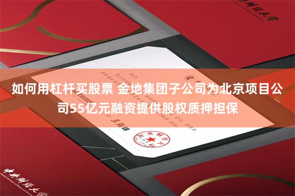 如何用杠杆买股票 金地集团子公司为北京项目公司55亿元融资提供股权质押担保