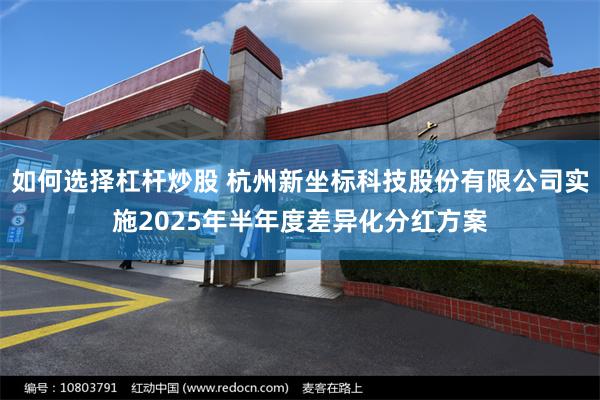 如何选择杠杆炒股 杭州新坐标科技股份有限公司实施2025年半年度差异化分红方案