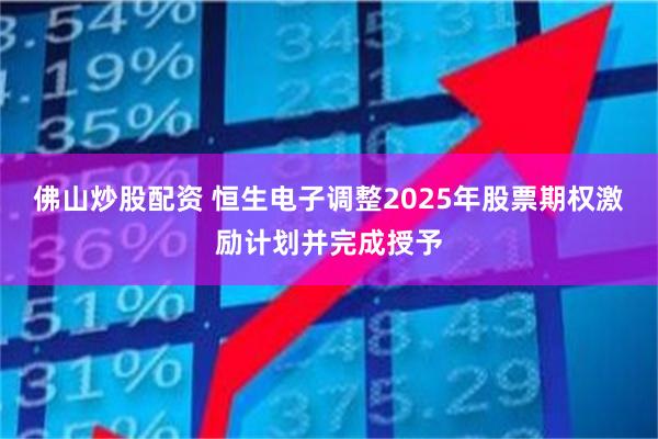 佛山炒股配资 恒生电子调整2025年股票期权激励计划并完成授予