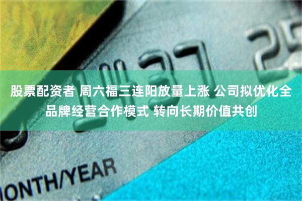 股票配资者 周六福三连阳放量上涨 公司拟优化全品牌经营合作模式 转向长期价值共创