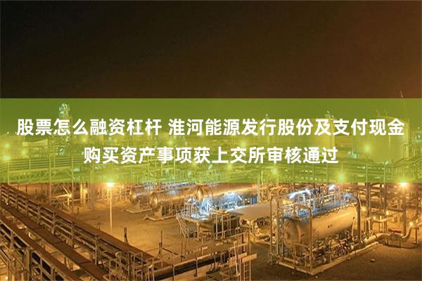 股票怎么融资杠杆 淮河能源发行股份及支付现金购买资产事项获上交所审核通过