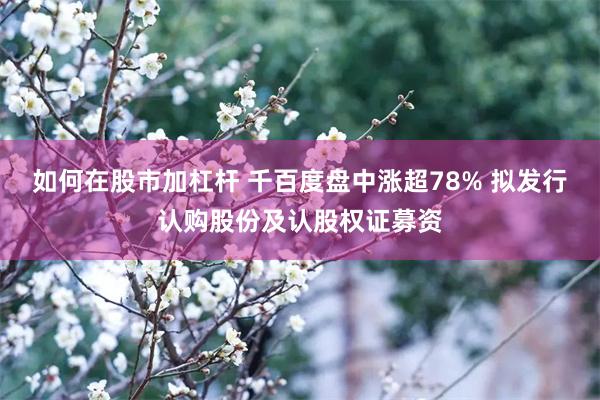 如何在股市加杠杆 千百度盘中涨超78% 拟发行认购股份及认股权证募资