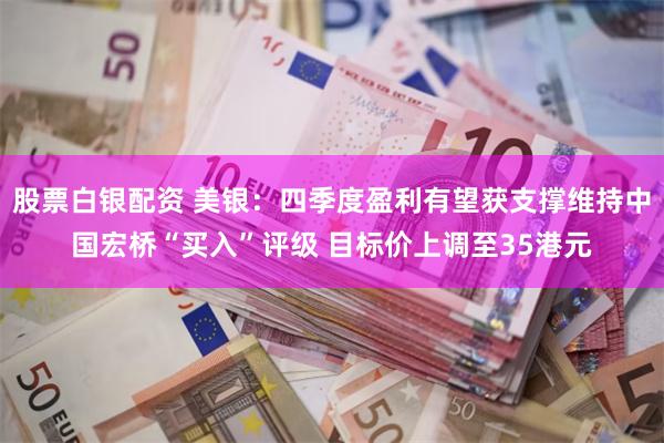 股票白银配资 美银：四季度盈利有望获支撑维持中国宏桥“买入”评级 目标价上调至35港元