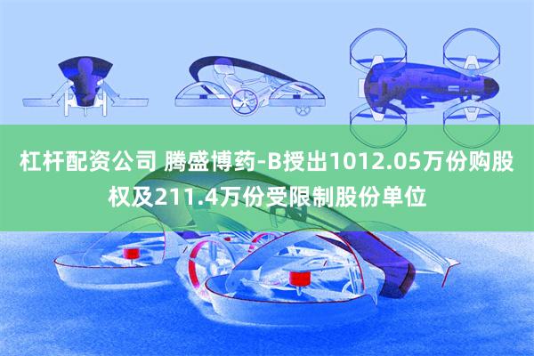 杠杆配资公司 腾盛博药-B授出1012.05万份购股权及211.4万份受限制股份单位