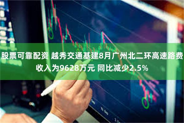 股票可靠配资 越秀交通基建8月广州北二环高速路费收入为9628万元 同比减少2.5%