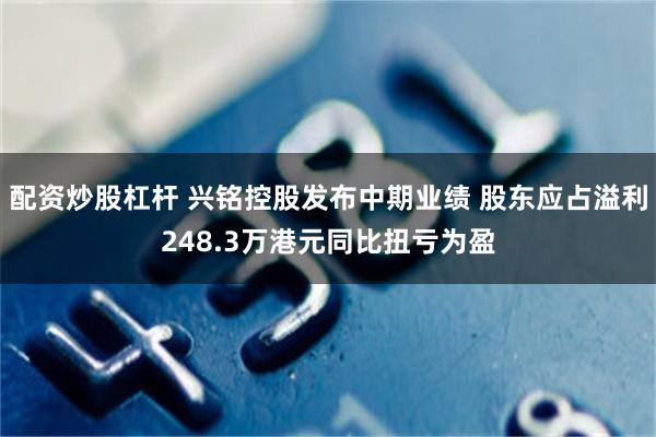 配资炒股杠杆 兴铭控股发布中期业绩 股东应占溢利248.3万港元同比扭亏为盈