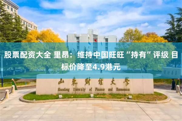 股票配资大全 里昂：维持中国旺旺“持有”评级 目标价降至4.9港元