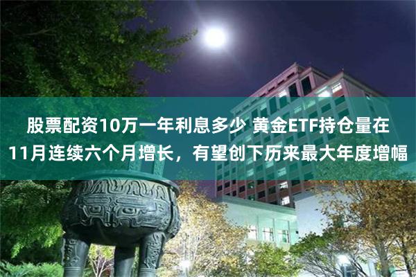 股票配资10万一年利息多少 黄金ETF持仓量在11月连续六个月增长，有望创下历来最大年度增幅