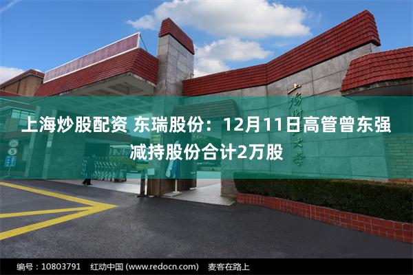 上海炒股配资 东瑞股份：12月11日高管曾东强减持股份合计2万股