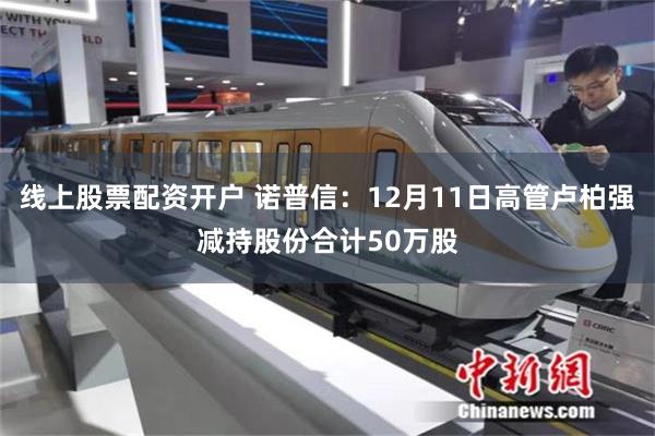 线上股票配资开户 诺普信：12月11日高管卢柏强减持股份合计50万股
