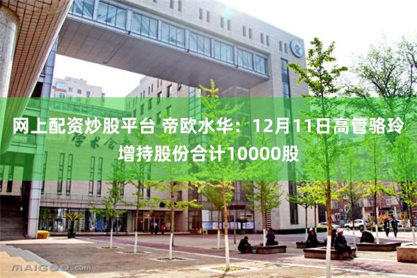 网上配资炒股平台 帝欧水华：12月11日高管骆玲增持股份合计10000股