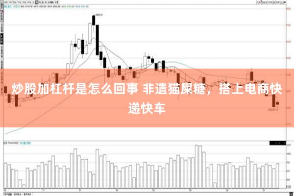 炒股加杠杆是怎么回事 非遗猫屎糖，搭上电商快递快车