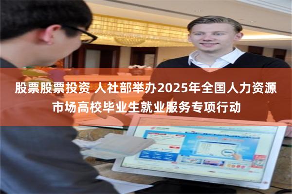 股票股票投资 人社部举办2025年全国人力资源市场高校毕业生就业服务专项行动