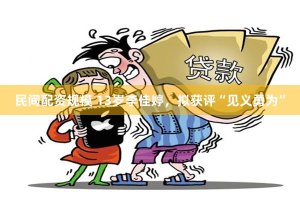 民间配资规模 13岁李佳婷，拟获评“见义勇为”
