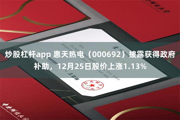 炒股杠杆app 惠天热电（000692）披露获得政府补助，12月25日股价上涨1.13%