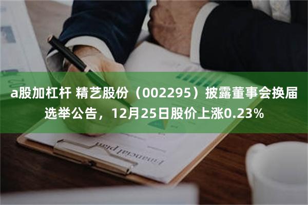 a股加杠杆 精艺股份（002295）披露董事会换届选举公告，12月25日股价上涨0.23%