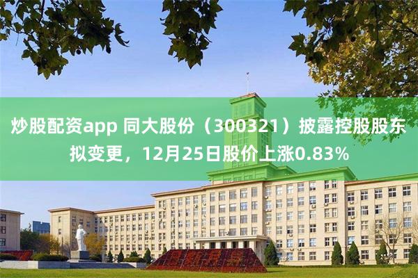 炒股配资app 同大股份（300321）披露控股股东拟变更，12月25日股价上涨0.83%