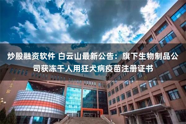 炒股融资软件 白云山最新公告：旗下生物制品公司获冻干人用狂犬病疫苗注册证书