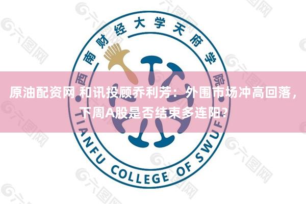 原油配资网 和讯投顾乔利芳：外围市场冲高回落，下周A股是否结束多连阳？