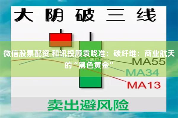微信股票配资 和讯投顾袁晓准：碳纤维：商业航天的“黑色黄金”