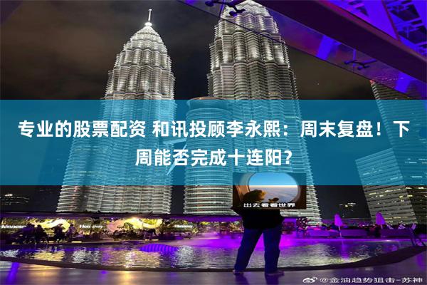 专业的股票配资 和讯投顾李永熙：周末复盘！下周能否完成十连阳？