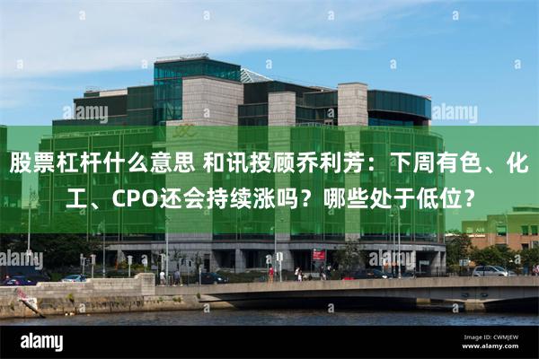 股票杠杆什么意思 和讯投顾乔利芳：下周有色、化工、CPO还会持续涨吗？哪些处于低位？
