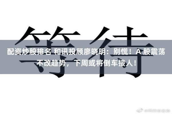 配资炒股排名 和讯投顾廖晓明：别慌！A 股震荡不改趋势，下周或将倒车接人！