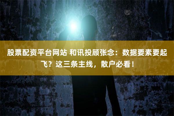 股票配资平台网站 和讯投顾张念：数据要素要起飞？这三条主线，散户必看！