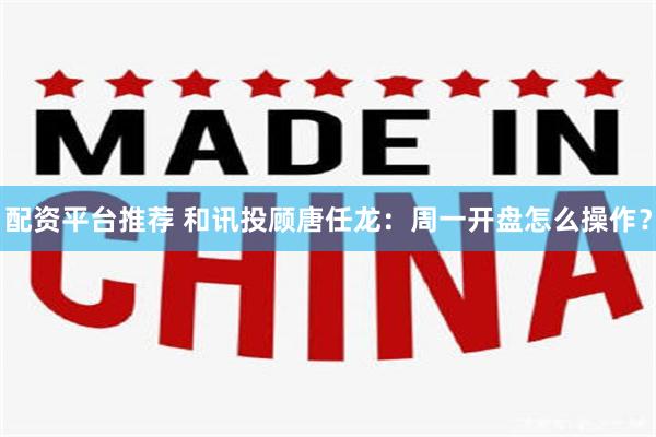 配资平台推荐 和讯投顾唐任龙:周一开盘怎么操作?