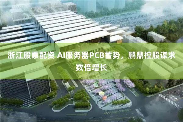 浙江股票配资 AI服务器PCB蓄势，鹏鼎控股谋求数倍增长