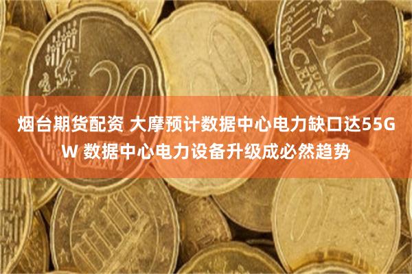 烟台期货配资 大摩预计数据中心电力缺口达55GW 数据中心电力设备升级成必然趋势