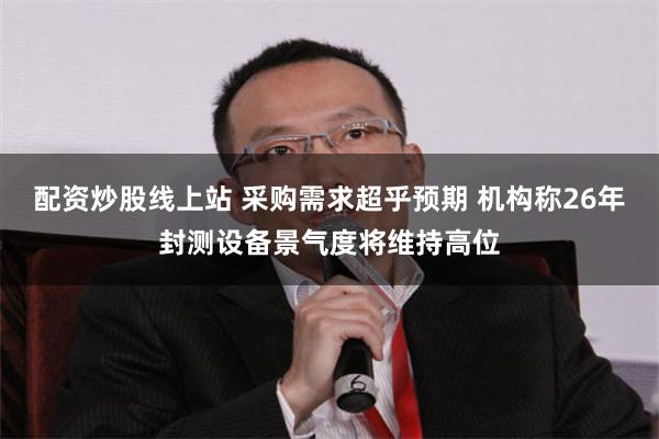 配资炒股线上站 采购需求超乎预期 机构称26年封测设备景气度将维持高位