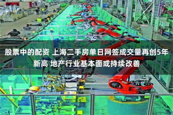 股票中的配资 上海二手房单日网签成交量再创5年新高 地产行业基本面或持续改善