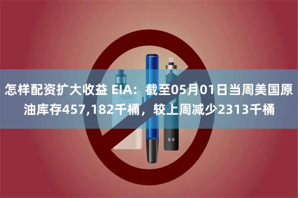 怎样配资扩大收益 EIA：截至05月01日当周美国原油库存457,182千桶，较上周减少2313千桶