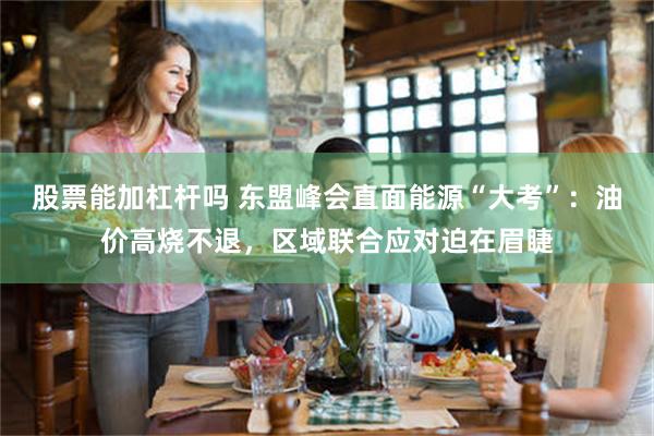 股票能加杠杆吗 东盟峰会直面能源“大考”：油价高烧不退，区域联合应对迫在眉睫