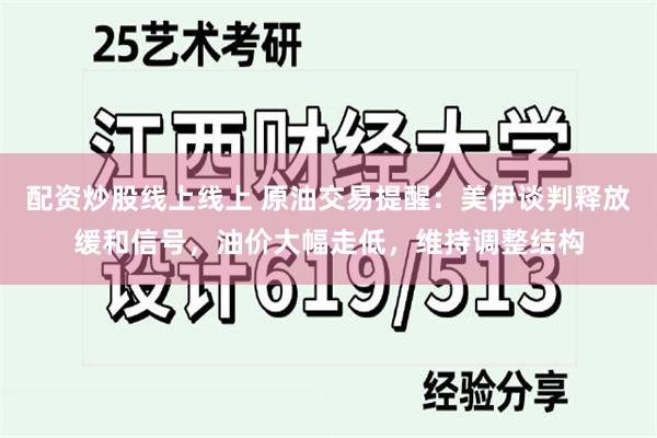 配资炒股线上线上 原油交易提醒：美伊谈判释放缓和信号，油价大幅走低，维持调整结构