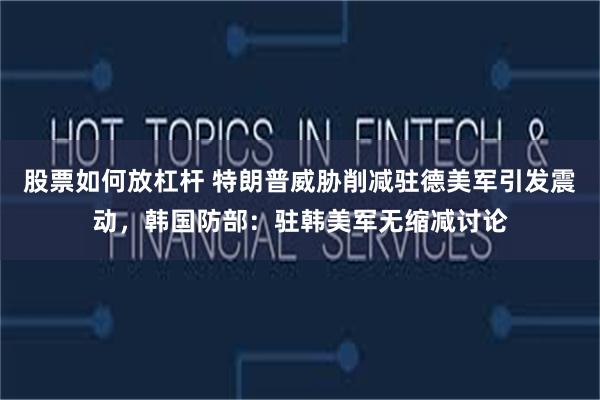 股票如何放杠杆 特朗普威胁削减驻德美军引发震动，韩国防部：驻韩美军无缩减讨论