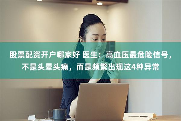 股票配资开户哪家好 医生：高血压最危险信号，不是头晕头痛，而是频繁出现这4种异常