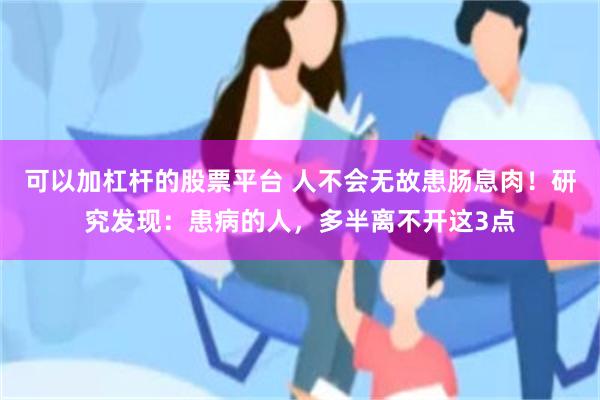 可以加杠杆的股票平台 人不会无故患肠息肉！研究发现：患病的人，多半离不开这3点