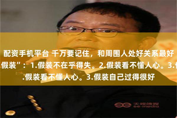配资手机平台 千万要记住,和周围人处好关系最好方式是学会三个“假装”:1.假装不在乎得失。2.假装看不懂人心。3.假装自己过得很好