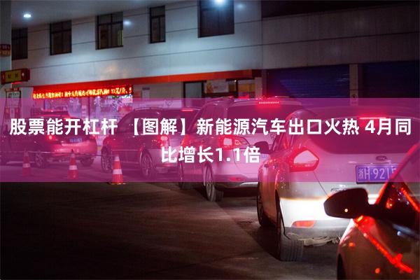 股票能开杠杆 【图解】新能源汽车出口火热 4月同比增长1.1倍