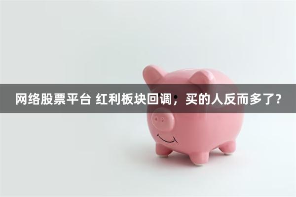 网络股票平台 红利板块回调，买的人反而多了？