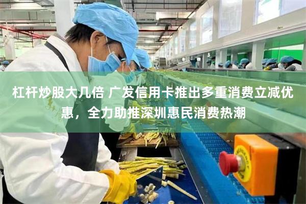 杠杆炒股大几倍 广发信用卡推出多重消费立减优惠，全力助推深圳惠民消费热潮